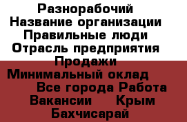 Разнорабочий › Название организации ­ Правильные люди › Отрасль предприятия ­ Продажи › Минимальный оклад ­ 30 000 - Все города Работа » Вакансии   . Крым,Бахчисарай